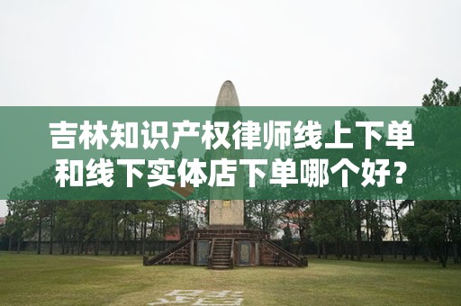 吉林知识产权律师线上下单和线下实体店下单哪个好？