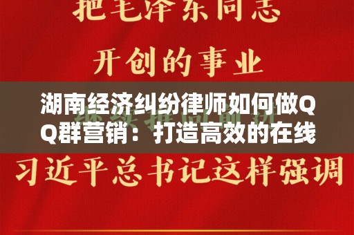 湖南经济纠纷律师如何做QQ群营销：打造高效的在线客户获取策略