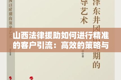 山西法律援助如何进行精准的客户引流：高效的策略与方法