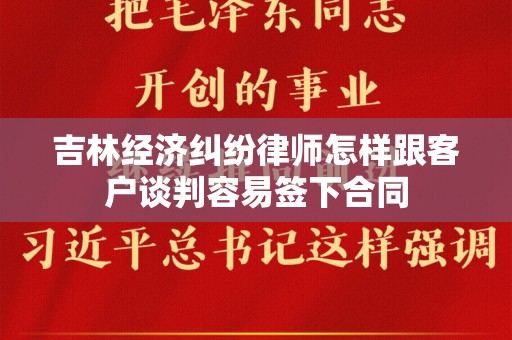吉林经济纠纷律师怎样跟客户谈判容易签下合同