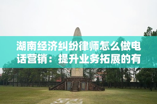 湖南经济纠纷律师怎么做电话营销：提升业务拓展的有效策略