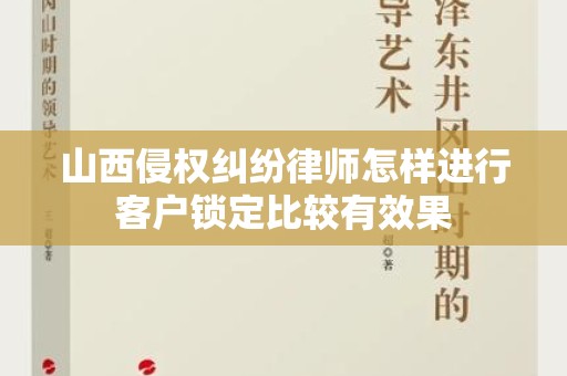 山西侵权纠纷律师怎样进行客户锁定比较有效果
