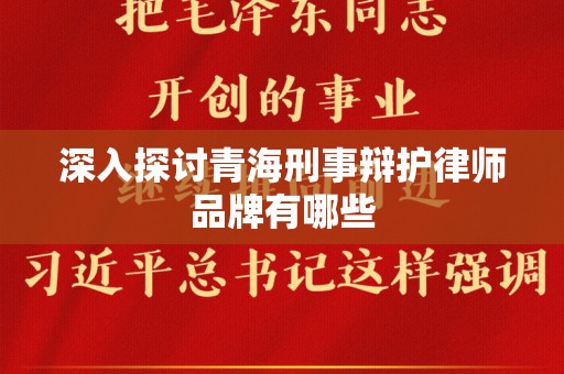 深入探讨青海刑事辩护律师品牌有哪些