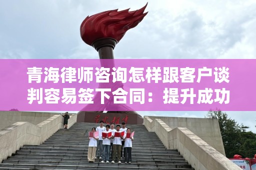 青海律师咨询怎样跟客户谈判容易签下合同：提升成功率的策略