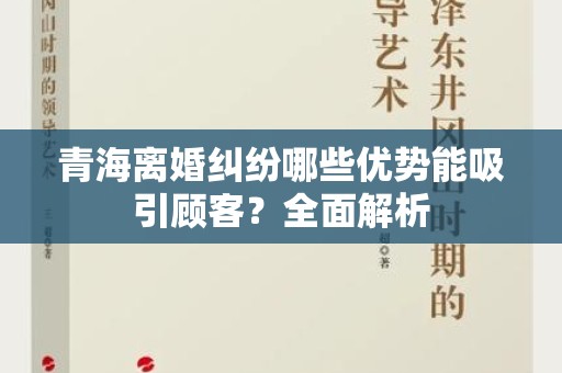 青海离婚纠纷哪些优势能吸引顾客？全面解析