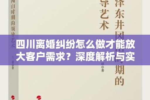 四川离婚纠纷怎么做才能放大客户需求？深度解析与实用指导
