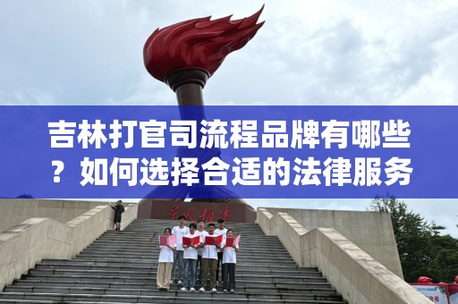 吉林打官司流程品牌有哪些？如何选择合适的法律服务？