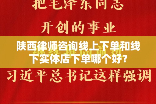 陕西律师咨询线上下单和线下实体店下单哪个好？
