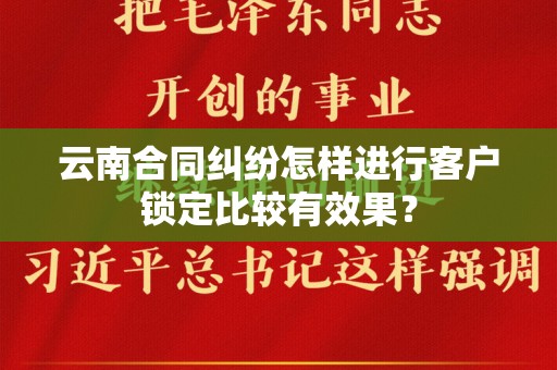 云南合同纠纷怎样进行客户锁定比较有效果？