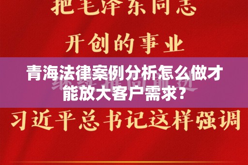 青海法律案例分析怎么做才能放大客户需求？