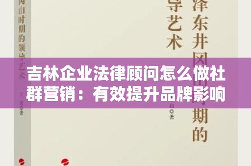 吉林企业法律顾问怎么做社群营销：有效提升品牌影响力的方法
