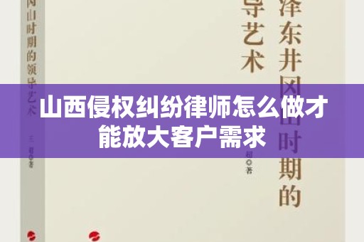 山西侵权纠纷律师怎么做才能放大客户需求