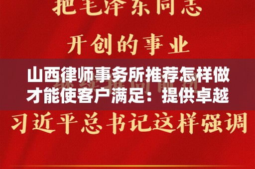 山西律师事务所推荐怎样做才能使客户满足：提供卓越法律服务的秘诀