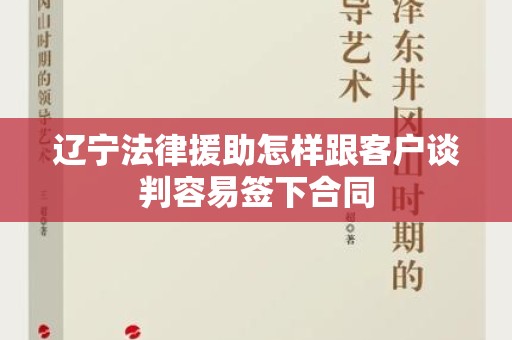 辽宁法律援助怎样跟客户谈判容易签下合同