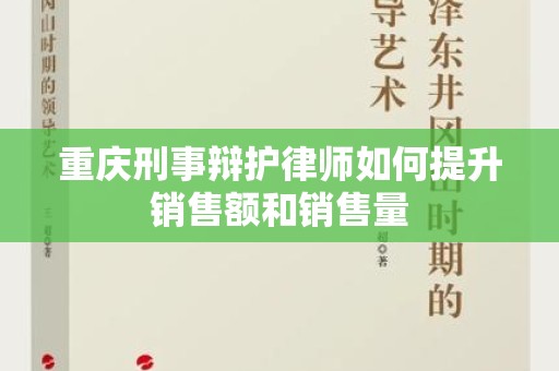 重庆刑事辩护律师如何提升销售额和销售量