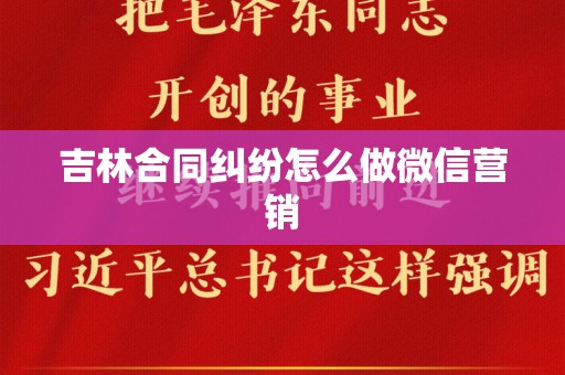 吉林合同纠纷怎么做微信营销