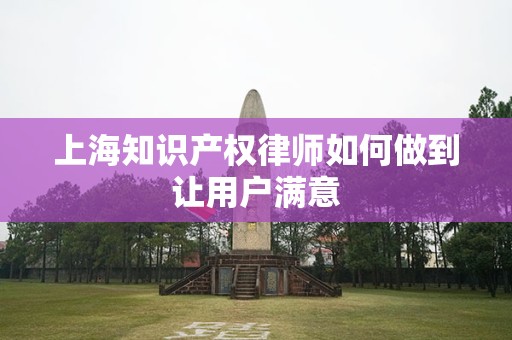 上海知识产权律师如何做到让用户满意