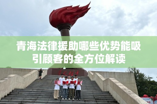 青海法律援助哪些优势能吸引顾客的全方位解读