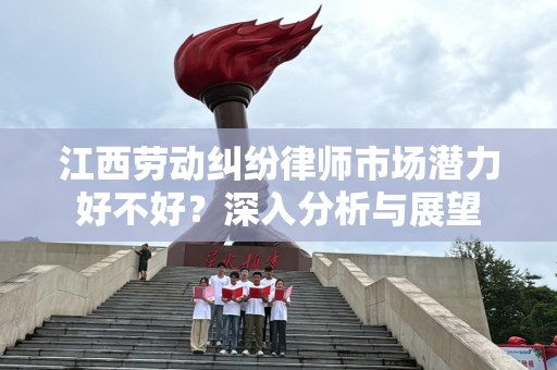 江西劳动纠纷律师市场潜力好不好？深入分析与展望