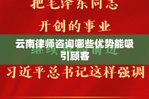 云南律师咨询哪些优势能吸引顾客