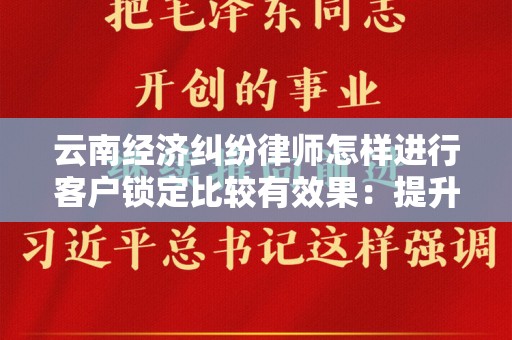 云南经济纠纷律师怎样进行客户锁定比较有效果：提升律师业务的策略