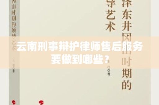 云南刑事辩护律师售后服务要做到哪些？