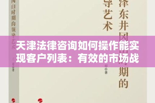 天津法律咨询如何操作能实现客户列表：有效的市场战略与实践