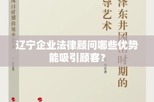 辽宁企业法律顾问哪些优势能吸引顾客？