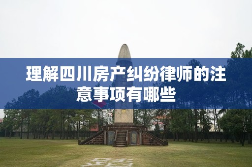 理解四川房产纠纷律师的注意事项有哪些