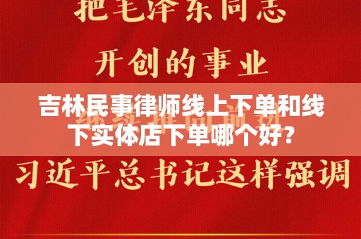 吉林民事律师线上下单和线下实体店下单哪个好？