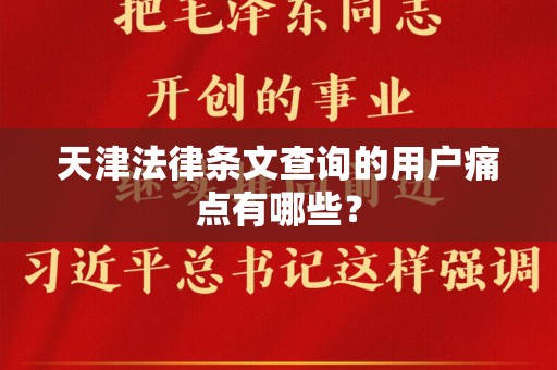 天津法律条文查询的用户痛点有哪些？