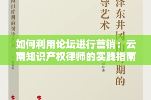 如何利用论坛进行营销：云南知识产权律师的实践指南