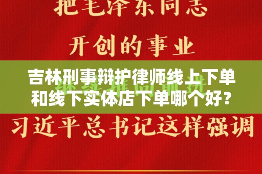 吉林刑事辩护律师线上下单和线下实体店下单哪个好？
