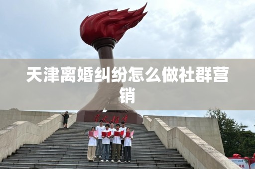 天津离婚纠纷怎么做社群营销