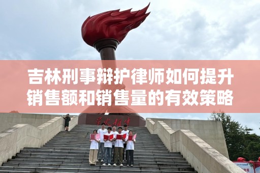 吉林刑事辩护律师如何提升销售额和销售量的有效策略