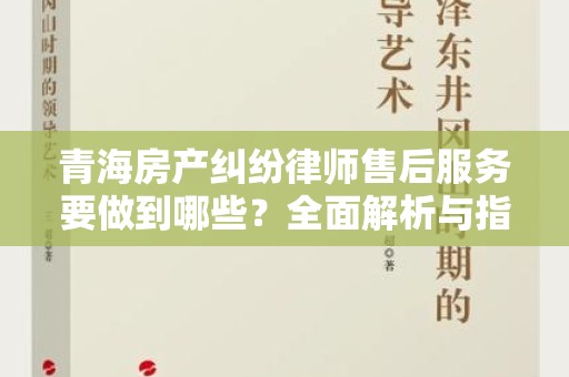 青海房产纠纷律师售后服务要做到哪些？全面解析与指南