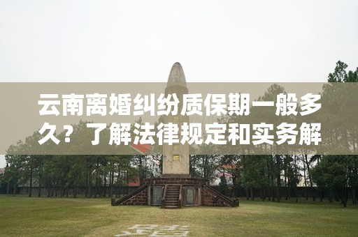 云南离婚纠纷质保期一般多久？了解法律规定和实务解析