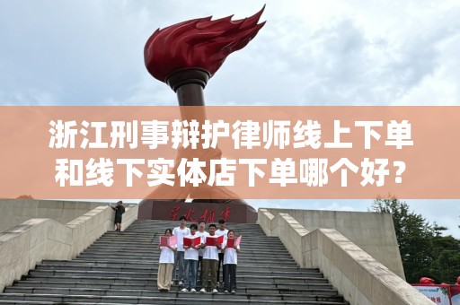 浙江刑事辩护律师线上下单和线下实体店下单哪个好？