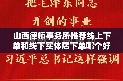 山西律师事务所推荐线上下单和线下实体店下单哪个好？