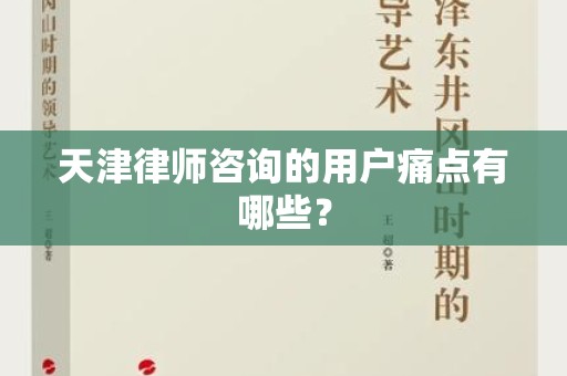 天津律师咨询的用户痛点有哪些？