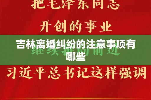 吉林离婚纠纷的注意事项有哪些