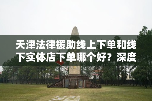 天津法律援助线上下单和线下实体店下单哪个好？深度对比分析