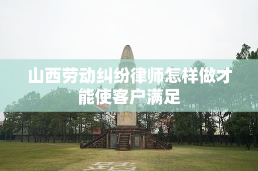 山西劳动纠纷律师怎样做才能使客户满足
