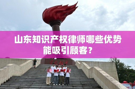山东知识产权律师哪些优势能吸引顾客？