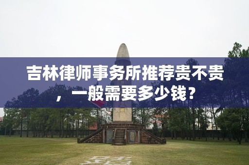 吉林律师事务所推荐贵不贵，一般需要多少钱？