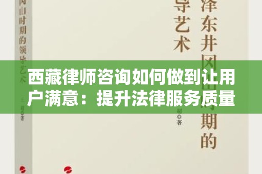 西藏律师咨询如何做到让用户满意：提升法律服务质量的有效策略