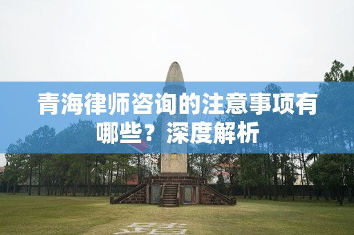 青海律师咨询的注意事项有哪些？深度解析