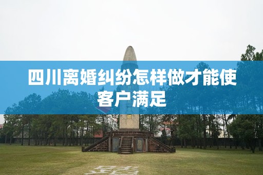四川离婚纠纷怎样做才能使客户满足