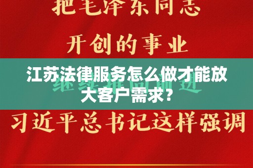 江苏法律服务怎么做才能放大客户需求？