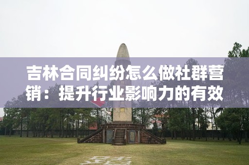 吉林合同纠纷怎么做社群营销：提升行业影响力的有效策略